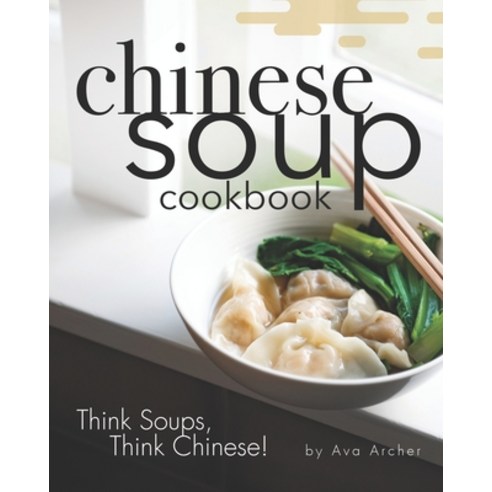 Chinese Soup Cookbook: Think Soups Think Chinese! Paperback, Independently Published
