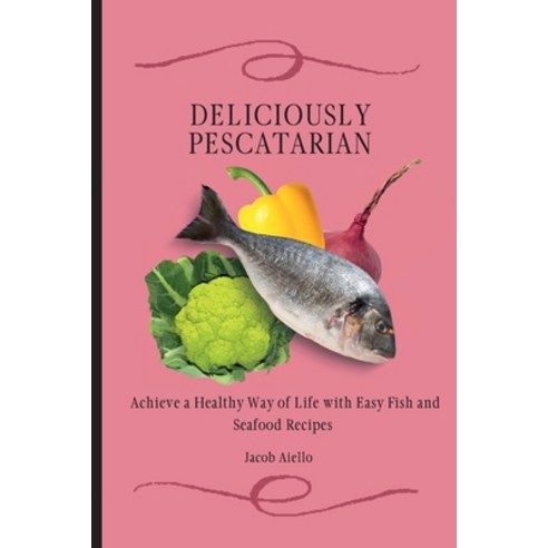 Deliciously Pescatarian: Achieve a Healthy Way of Life with Easy Fish and Seafood Recipes Paperback, Jacob Aiello, English, 9781801904407