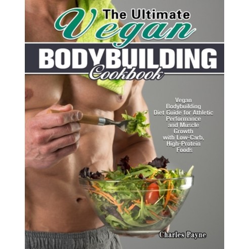 The Ultimate Vegan Bodybuilding Cookbook: Vegan Bodybuilding Diet Guide for Athletic Performance and... Paperback, Charles Payne