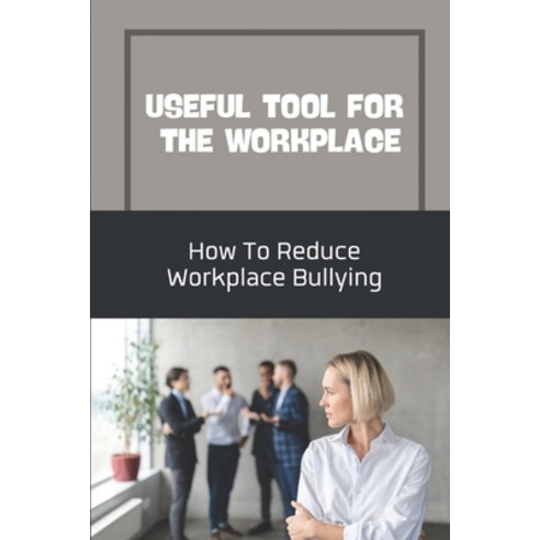 (영문도서) Useful Tool For The Workplace: How To Reduce Workplace Bullying: The Act Of Doing Great Work Paperback, Independently Published, English, 9798453572021