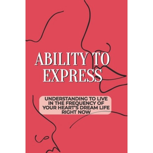 (영문도서) Ability To Express: Understanding To Live In The Frequency Of Your Heart''s Dream Life Right N... Paperback, Independently Published, English, 9798542065915