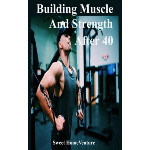 Building Muscle and Strength After 40: How to Continue Growing Muscle and Strength When You Are Over... Paperback, Independently Published, English, 9798707101267