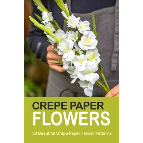 Crepe Paper Flowers: 30 Beautiful Crepe Paper Flower Patterns Paperback, Independently Published