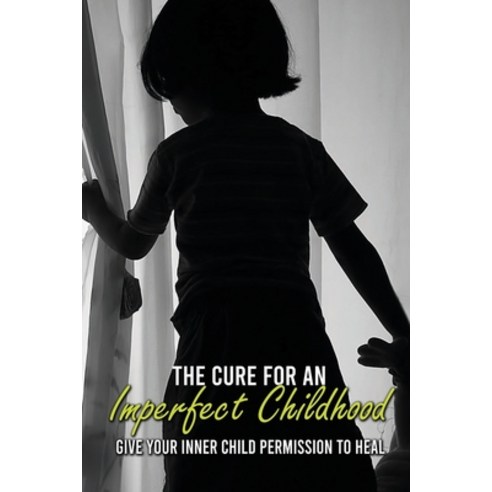 (영문도서) The Cure For An Imperfect Childhood: Give Your Inner Child Permission To Heal: Healer Of Children Paperback, Independently Published, English, 9798738028359