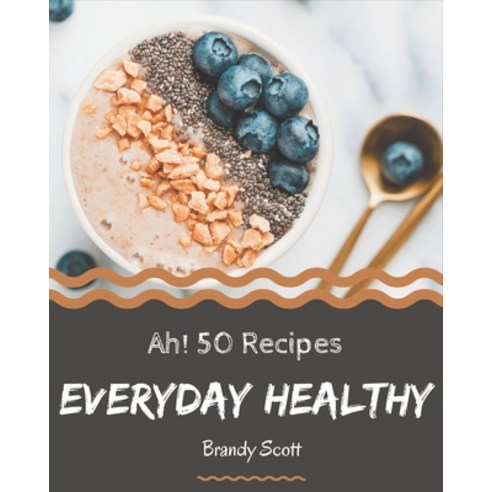 Ah! 50 Everyday Healthy Recipes: The Everyday Healthy Cookbook for All Things Sweet and Wonderful! Paperback, Independently Published
