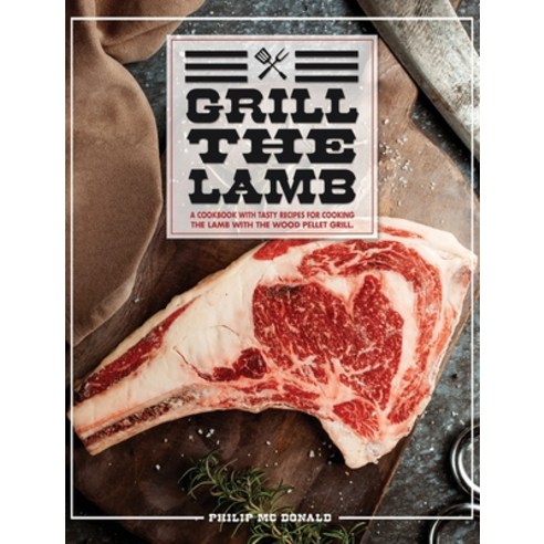 Grill The Lamb: A Cookbook With Tasty Recipes For Cooking The Lamb With The Wood Pellet Grill Hardcover, Philip MC Donald, English, 9781802122893
