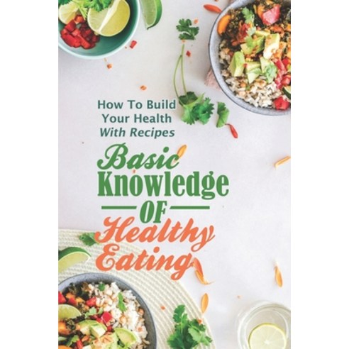 (영문도서) Basic Knowledge Of Healthy Eating: How To Build Your Health With Recipes: Eat Healthy Cookbook Paperback, Independently Published, English, 9798470481238