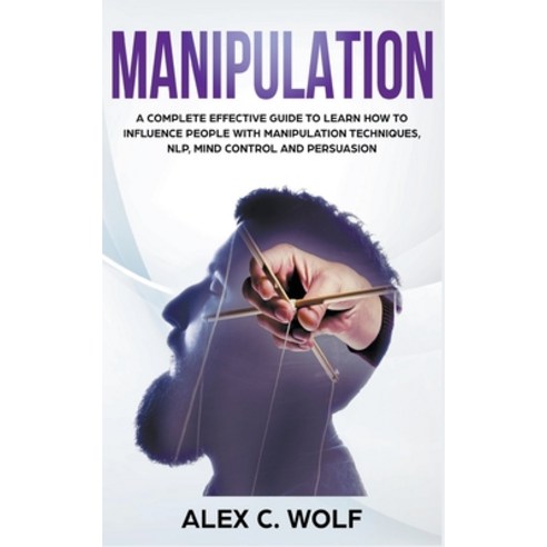 Manipulation: A Complete Effective Guide to Learn How to Influence People with Manipulation Techniqu... Paperback, Alex C. Wolf