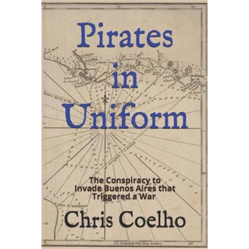 Pirates in Uniform: The Conspiracy to Invade Buenos Aires that Triggered a War Paperback, Independently Published, English, 9781092823531