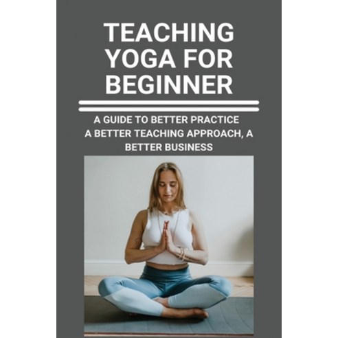 Teaching Yoga For Beginner: A Guide To Better Practice A Better Teaching Approach A Better Busines... Paperback, Independently Published, English, 9798741403105