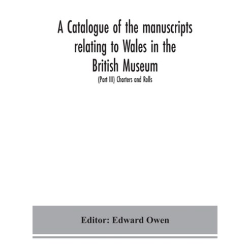 A catalogue of the manuscripts relating to Wales in the British Museum; (Part III) Charters and Rolls Hardcover, Alpha Edition