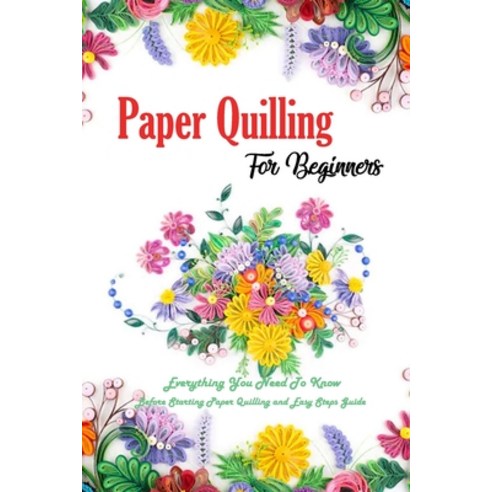 Paper Quilling For Beginners: Everything You Need To Know Before Starting Paper Quilling and Easy St... Paperback, Independently Published, English, 9798577798345