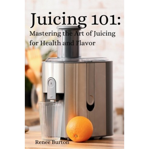 (영문도서) Juicing 101: Mastering the Art of Juicing for Health and Flavor Paperback, Renee Burton, English, 9798869078216