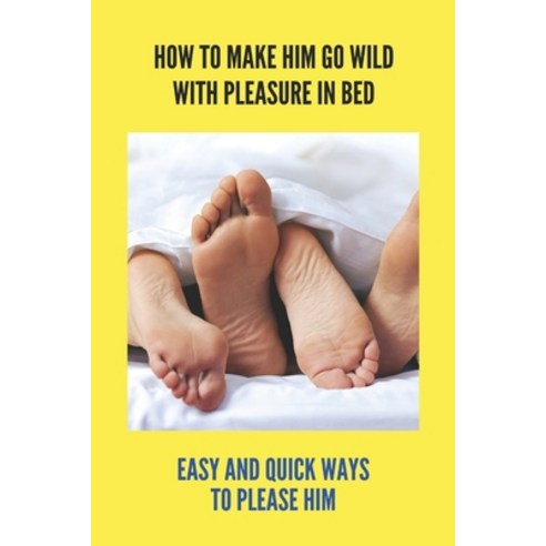 How To Make Him Go Wild With Pleasure In Bed: Easy And Quick Ways To Please Him: Signs Of A Healthy ... Paperback, Independently Published, English, 9798739092144