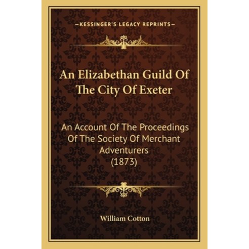An Elizabethan Guild Of The City Of Exeter: An Account Of The Proceedings Of The Society Of Merchant... Paperback, Kessinger Publishing