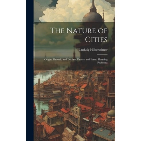 (영문도서) The Nature of Cities; Origin Growth and Decline Pattern and Form Planning Problems Hardcover, Legare Street Press, English, 9781022886162