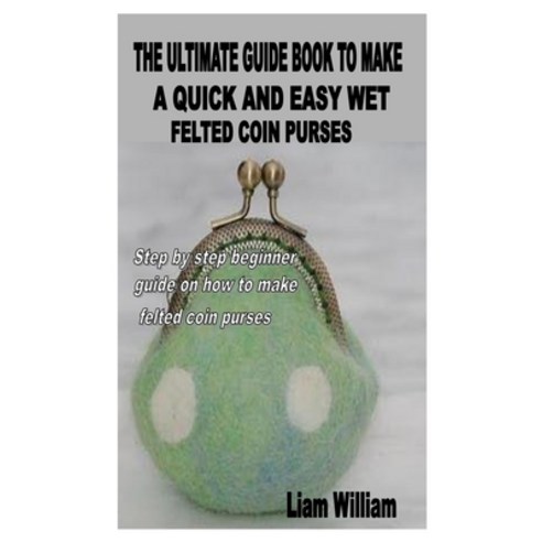 The Ultimate Guide Book to Make a Quick and Easy Wet Felted Coin Purses: Step by step beginner guide... Paperback, Independently Published, English, 9798576311002