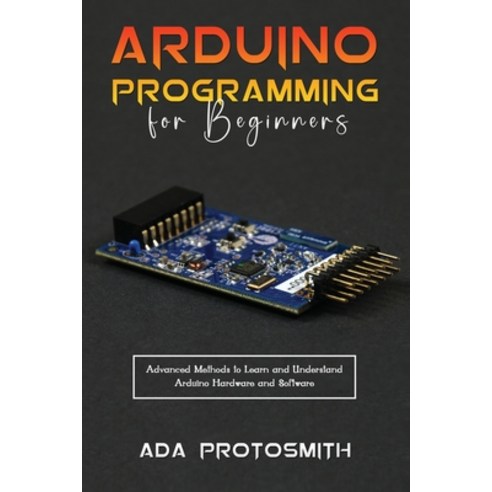 (영문도서) Arduino Programming for Beginners: Advanced Methods to Learn and Understand Arduino Hardware ... Paperback, ADA Protosmith, English, 9781088273098