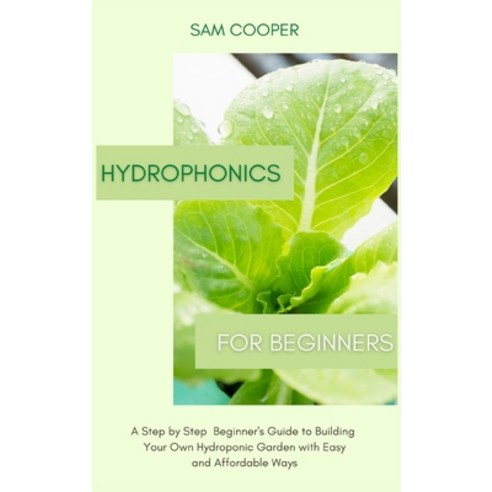Hydroponics for Beginners: A Step by Step Beginners Guide to Building Your Own Hydroponic Garden wit... Hardcover, Andromeda Publishing Ltd, English, 9781914128752