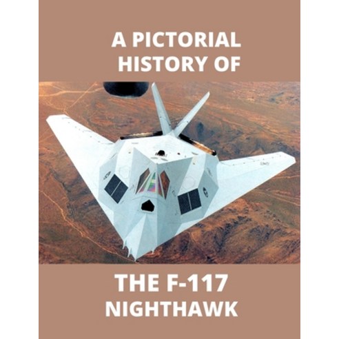 F-117 NIGHTHAWK A Pictorial History: The first Stealth Fighter Aircraft Paperback, Independently Published