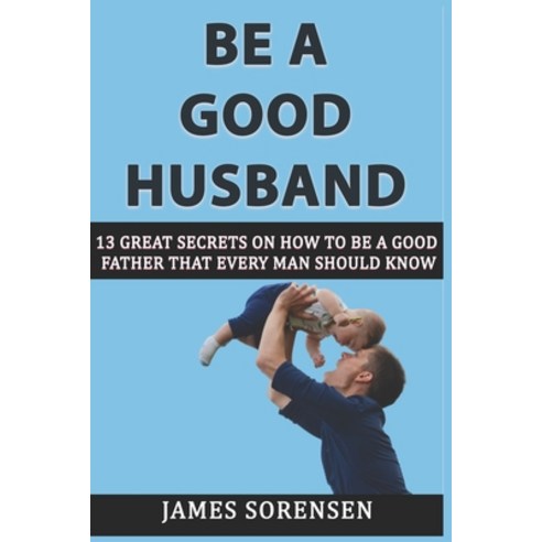 (영문도서) Be A Good Husband: 13 Great Secrets On How To Be A Good Father That Every Man Should Know Paperback, Independently Published, English, 9798466627015