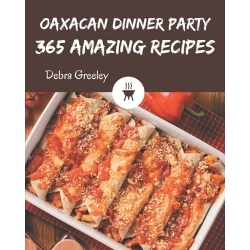 365 Amazing Oaxacan Dinner Party Recipes: Cook it Yourself with Oaxacan Dinner Party Cookbook! Paperback, Independently Published