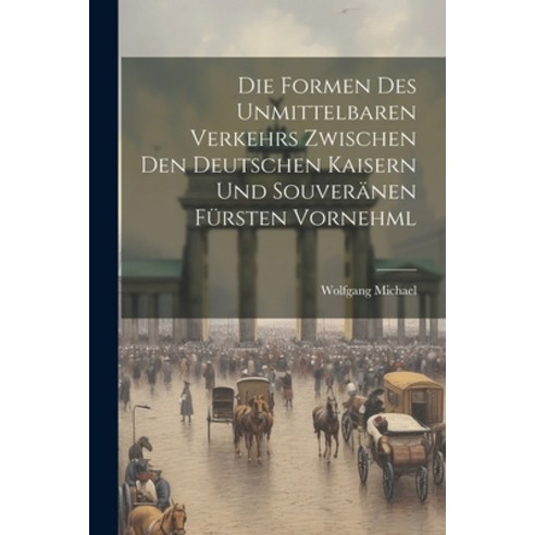 (영문도서) Die Formen des Unmittelbaren Verkehrs Zwischen den Deutschen Kaisern und Souveränen Fürsten V... Paperback, Legare Street Press, English, 9781022124912