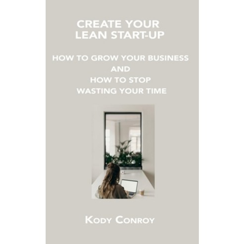 (영문도서) Create Your Lean Start-Up: How to Grow Your Business and How to Stop Wasting Your Time Hardcover, Kody Conroy, English, 9781806150588