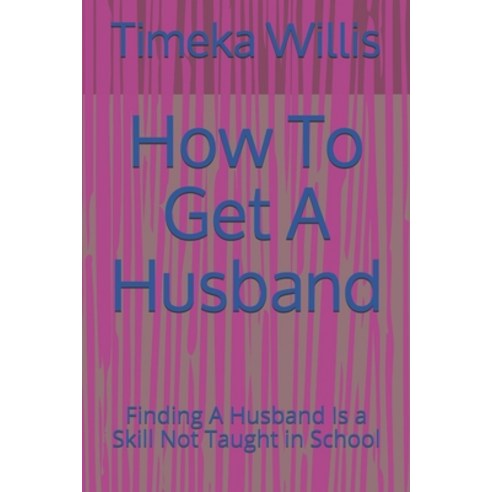 How To Get A Husband: Finding A Husband Is a Skill Not Taught in School Paperback, Independently Published