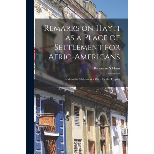 (영문도서) Remarks on Hayti as a Place of Settlement for Afric-Americans;: and on the Mulatto as a Race ... Paperback, Legare Street Press, English, 9781013568206