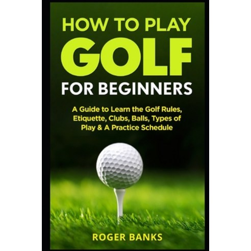 (영문도서) How to Play Golf For Beginners: A Guide to Learn the Golf Rules Etiquette Clubs Balls Typ... Paperback, Independently Published, English, 9781549995996