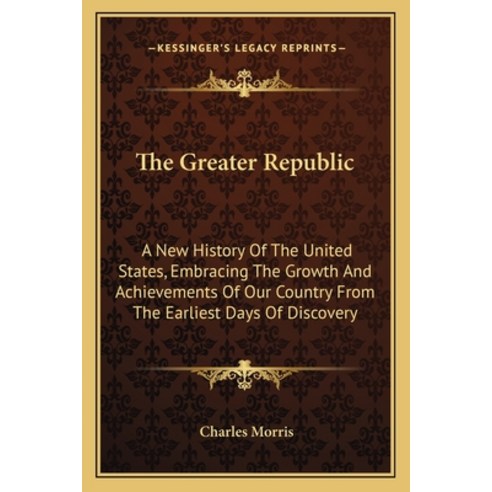The Greater Republic: A New History Of The United States Embracing The Growth And Achievements Of O... Paperback, Kessinger Publishing