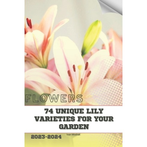 (영문도서) 74 Unique Lily Varieties for Your Garden: Become flowers expert Paperback, Independently Published, English, 9798877019805