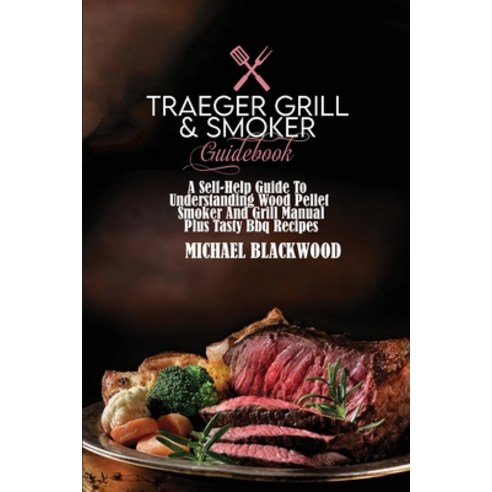 Traeger Grill and Smoker Guidebook: A Self-Help Guide To Understanding Wood Pellet Smoker And Grill ... Paperback, Michael Blackwood, English, 9781801410137
