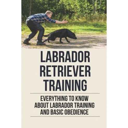 (영문도서) Labrador Retriever Training: Everything To Know About Labrador Training And Basic Obedience: ... Paperback, Independently Published, English, 9798531270092
