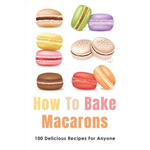 (영문도서) How To Bake Macarons: 100 Delicious Recipes For Anyone: French Macaron Recipe Easy Paperback, Independently Published, English, 9798518806764