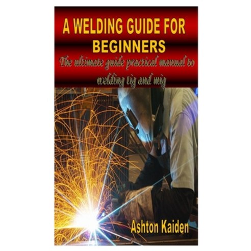 (영문도서) A Welding Guide for Beginners: The ultimate guide practical manual to welding tig and mig Paperback, Independently Published, English, 9798580783314
