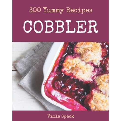 300 Yummy Cobbler Recipes: Happiness is When You Have a Yummy Cobbler Cookbook! Paperback, Independently Published