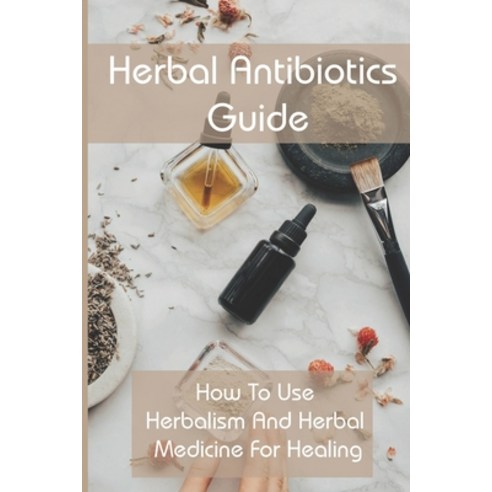 Herbal Antibiotics Guide: How To Use Herbalism And Herbal Medicine for Healing: Herbal Medicine Ency... Paperback, Independently Published, English, 9798715499806