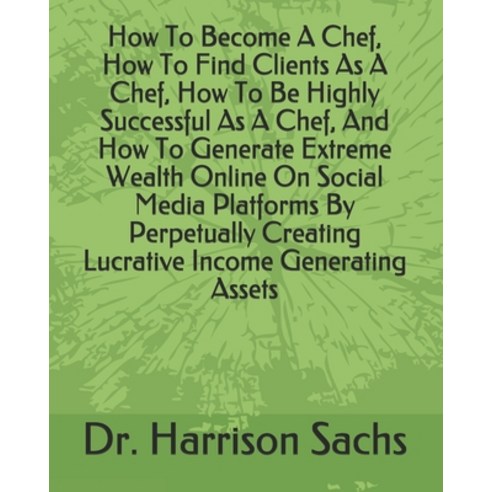 How To Become A Chef How To Find Clients As A Chef How To Be Highly Successful As A Chef And How ... Paperback, Independently Published