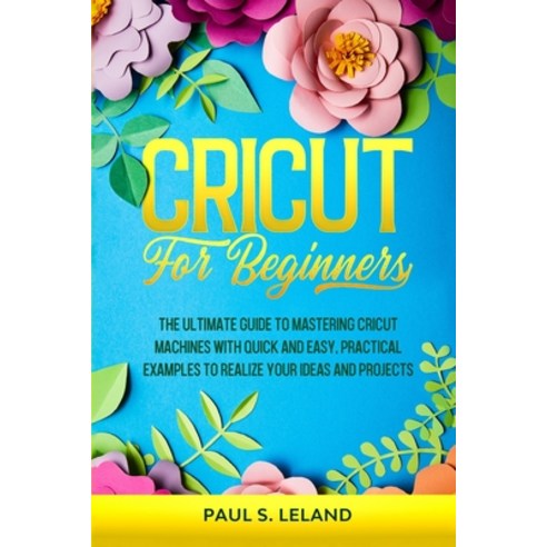 (영문도서) Cricut for Beginners: The Ultimate Guide to Mastering Cricut Machines With Quick and Easy Pr... Paperback, Gaudio International Srl, English, 9789730354188