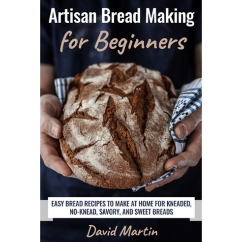 Artisan Bread Making for Beginners: Easy Bread Recipes to Make at Home for Kneaded No-Knead Savory... Paperback, Independently Published