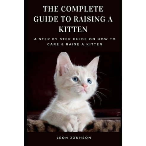The Complete Guide to Raising a Kitten: A Step by Step Guide on How to Care & Raise a Kitten Paperback, Independently Published, English, 9798734102749
