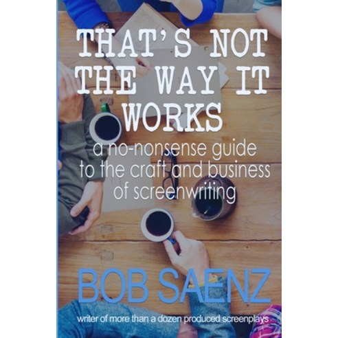 That''s Not The Way It Works: a no-nonsense look at the craft and business of screenwriting Paperback, Bob Saenz