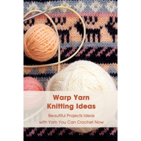 Warp Yarn Knitting Ideas: Beautiful Projects Ideas with Yarn You Can Crochet Now: Warp Yarn Knitting... Paperback, Independently Published, English, 9798744341862