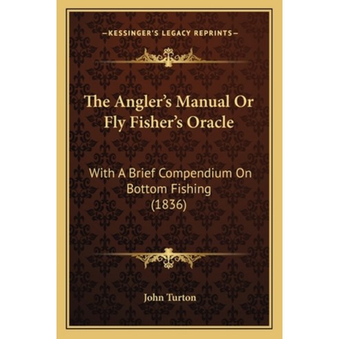 The Angler''s Manual Or Fly Fisher''s Oracle: With A Brief Compendium On Bottom Fishing (1836) Paperback, Kessinger Publishing