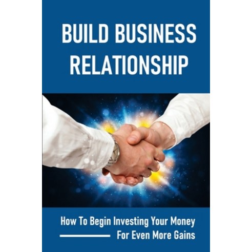 (영문도서) Build Business Relationship: How To Begin Investing Your Money For Even More Gains: Develop T... Paperback, Independently Published, English, 9798543861820