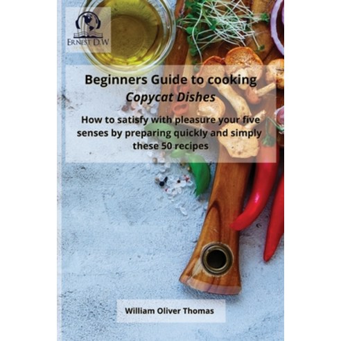 (영문도서) Beginners Guide to cooking Copycat Dishes: How to satisfy with pleasure your five senses by p... Paperback, Ernest D.W, English, 9781802945324