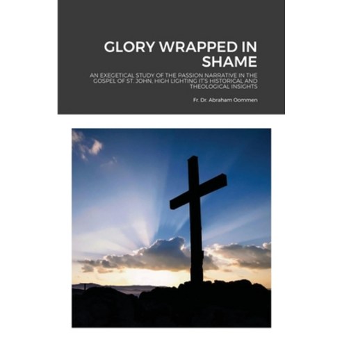 Glory Wrapped in Shame: An Exegetical Study of the Passion Narrative in the Gospel of St. John High... Paperback, Lulu.com, English, 9781716509001