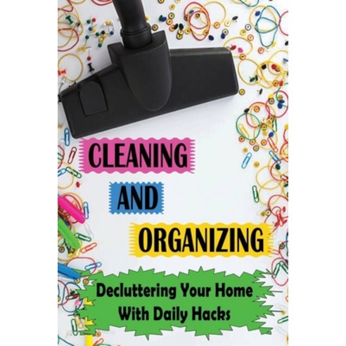 (영문도서) Cleaning And Organizing: Decluttering Your Home With Daily Hacks: Benefits Of Clutter Free Li... Paperback, Independently Published, English, 9798471229945